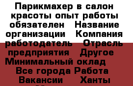 Парикмахер в салон красоты-опыт работы обязателен › Название организации ­ Компания-работодатель › Отрасль предприятия ­ Другое › Минимальный оклад ­ 1 - Все города Работа » Вакансии   . Ханты-Мансийский,Нефтеюганск г.